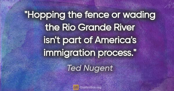 Ted Nugent quote: "Hopping the fence or wading the Rio Grande River isn't part of..."