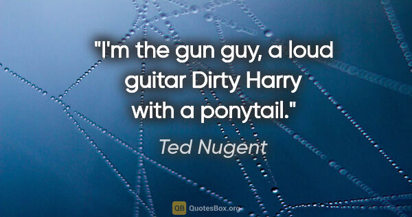 Ted Nugent quote: "I'm the gun guy, a loud guitar Dirty Harry with a ponytail."