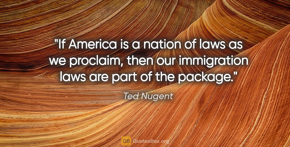 Ted Nugent quote: "If America is a nation of laws as we proclaim, then our..."