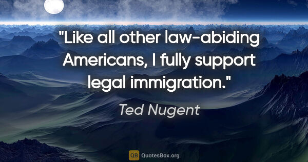Ted Nugent quote: "Like all other law-abiding Americans, I fully support legal..."