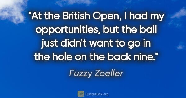 Fuzzy Zoeller quote: "At the British Open, I had my opportunities, but the ball just..."