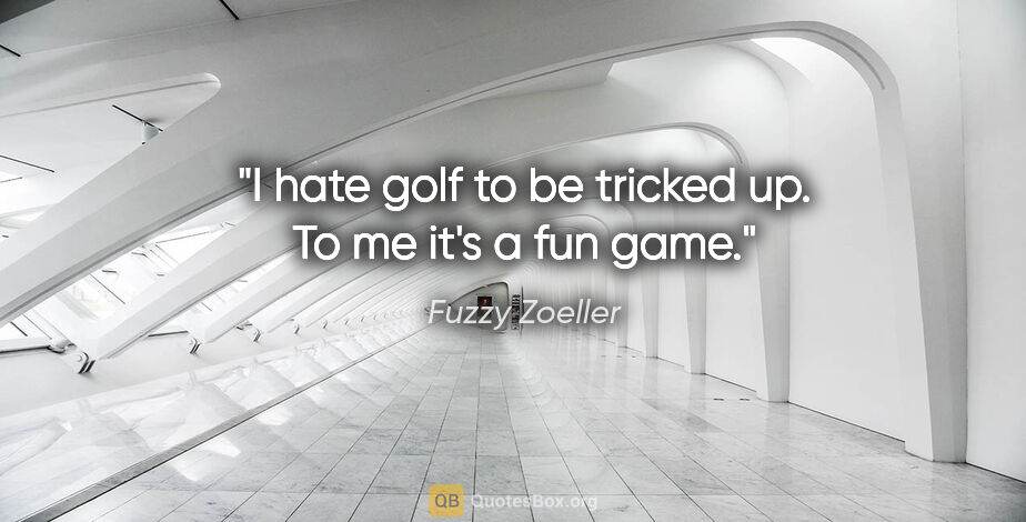 Fuzzy Zoeller quote: "I hate golf to be tricked up. To me it's a fun game."