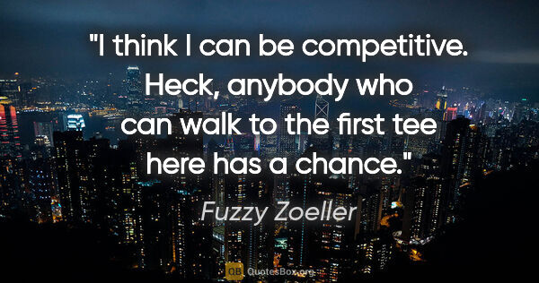 Fuzzy Zoeller quote: "I think I can be competitive. Heck, anybody who can walk to..."