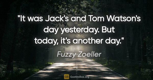 Fuzzy Zoeller quote: "It was Jack's and Tom Watson's day yesterday. But today, it's..."
