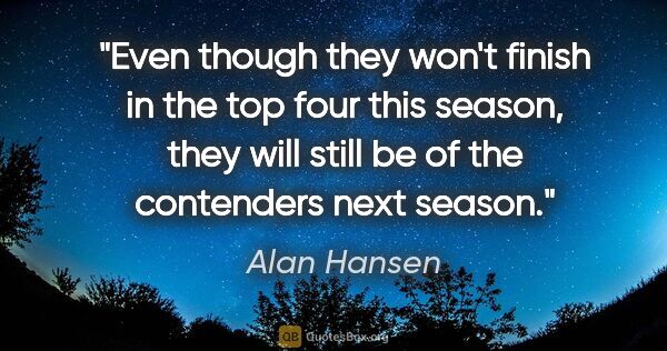 Alan Hansen quote: "Even though they won't finish in the top four this season,..."