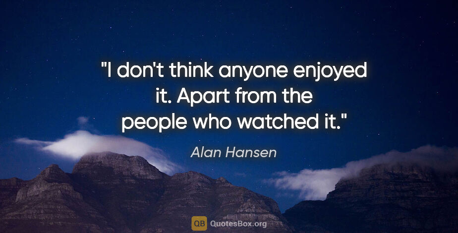 Alan Hansen quote: "I don't think anyone enjoyed it. Apart from the people who..."