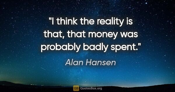 Alan Hansen quote: "I think the reality is that, that money was probably badly spent."