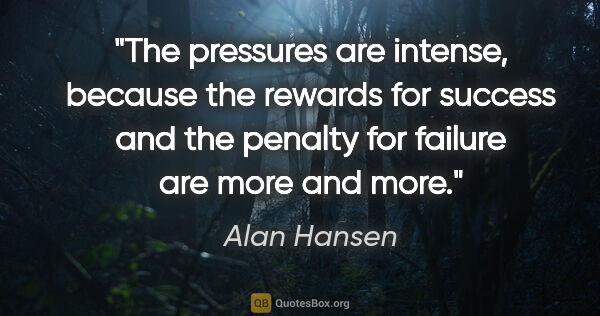 Alan Hansen quote: "The pressures are intense, because the rewards for success and..."