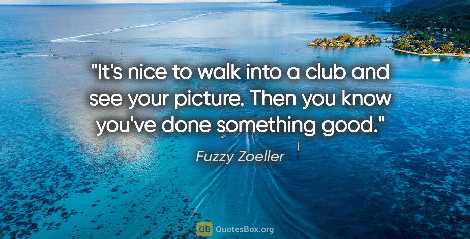 Fuzzy Zoeller quote: "It's nice to walk into a club and see your picture. Then you..."