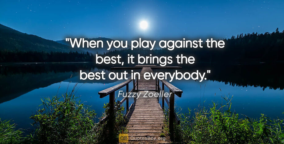 Fuzzy Zoeller quote: "When you play against the best, it brings the best out in..."