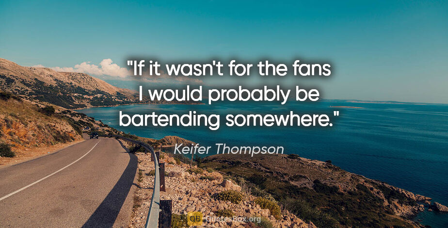 Keifer Thompson quote: "If it wasn't for the fans I would probably be bartending..."