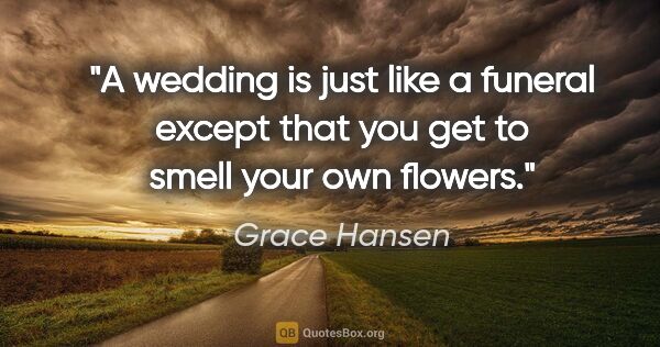 Grace Hansen quote: "A wedding is just like a funeral except that you get to smell..."