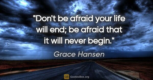 Grace Hansen quote: "Don't be afraid your life will end; be afraid that it will..."