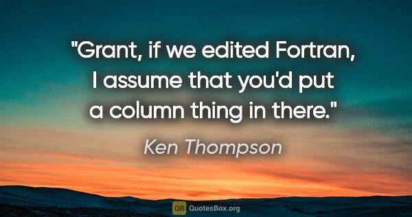 Ken Thompson quote: "Grant, if we edited Fortran, I assume that you'd put a column..."