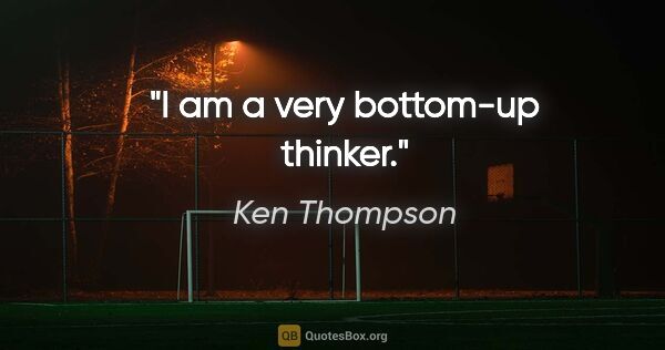Ken Thompson quote: "I am a very bottom-up thinker."
