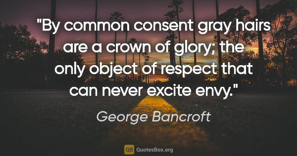George Bancroft quote: "By common consent gray hairs are a crown of glory; the only..."