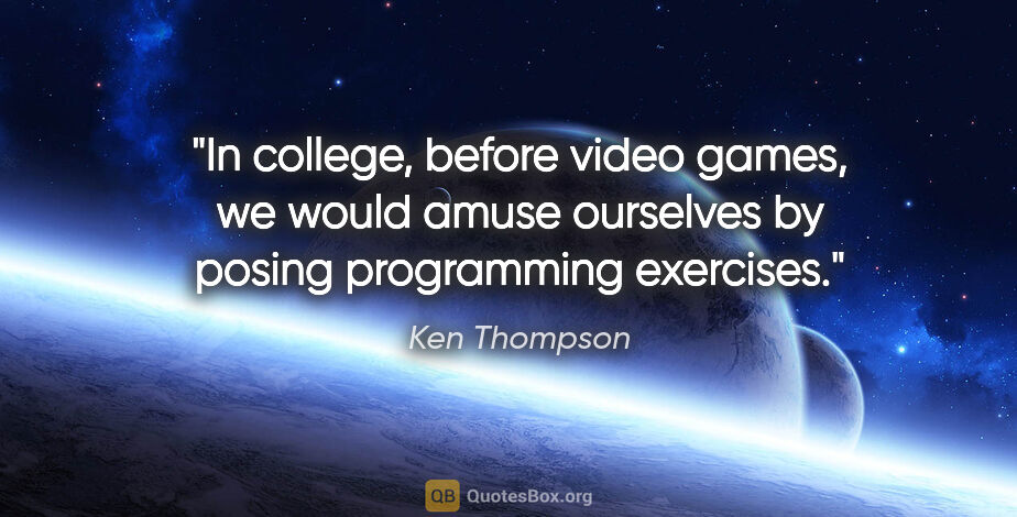 Ken Thompson quote: "In college, before video games, we would amuse ourselves by..."