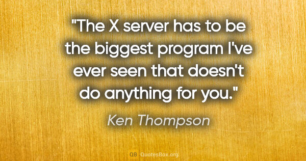 Ken Thompson quote: "The X server has to be the biggest program I've ever seen that..."