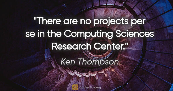 Ken Thompson quote: "There are no projects per se in the Computing Sciences..."