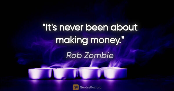 Rob Zombie quote: "It's never been about making money."