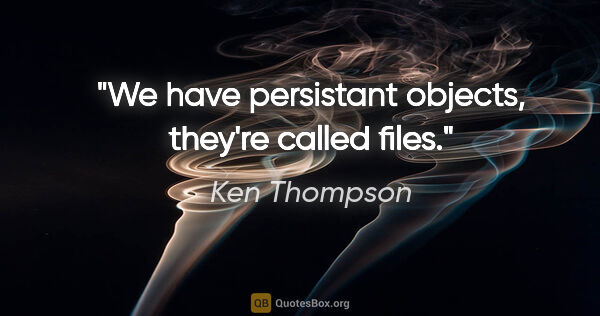 Ken Thompson quote: "We have persistant objects, they're called files."