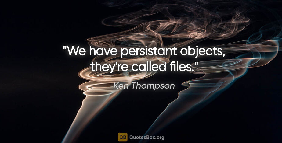 Ken Thompson quote: "We have persistant objects, they're called files."