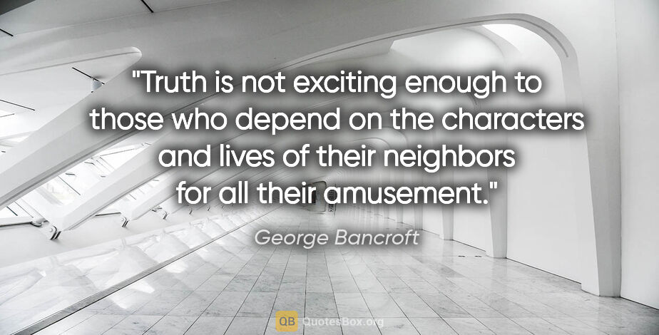 George Bancroft quote: "Truth is not exciting enough to those who depend on the..."