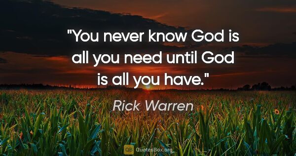 Rick Warren quote: "You never know God is all you need until God is all you have."