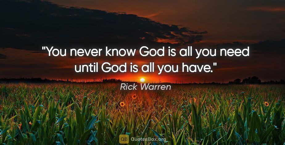 Rick Warren quote: "You never know God is all you need until God is all you have."