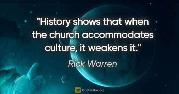 Rick Warren quote: "History shows that when the church accommodates culture, it..."