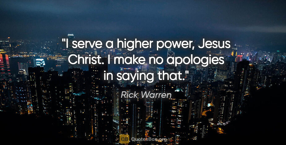 Rick Warren quote: "I serve a higher power, Jesus Christ. I make no apologies in..."