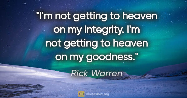 Rick Warren quote: "I'm not getting to heaven on my integrity. I'm not getting to..."