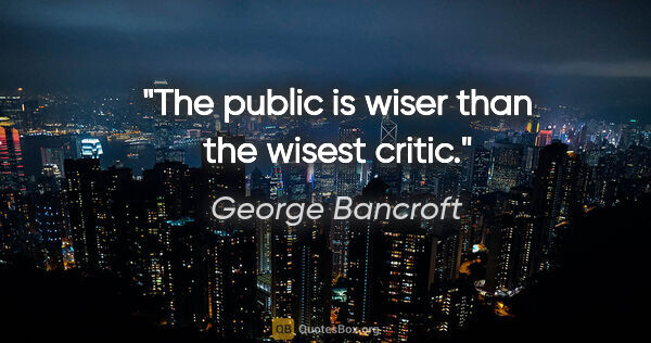 George Bancroft quote: "The public is wiser than the wisest critic."