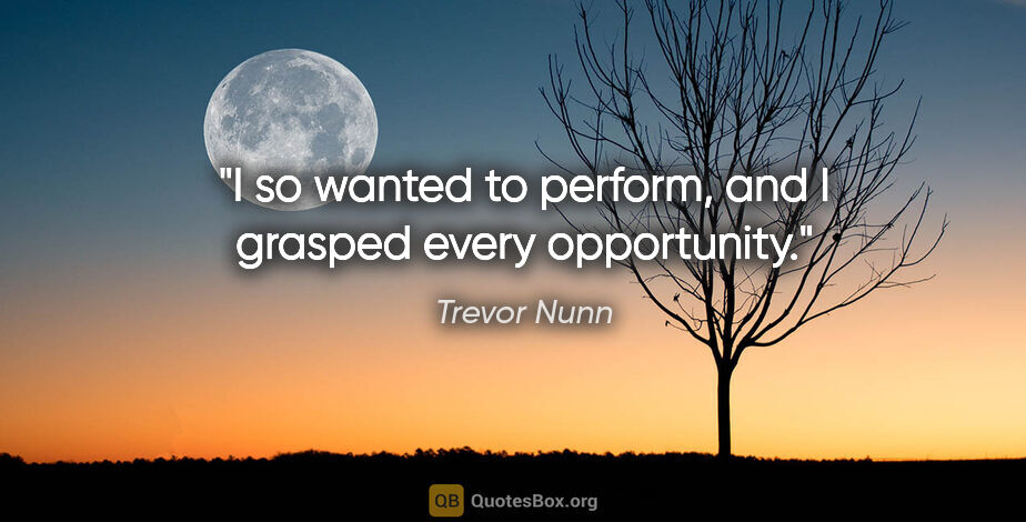 Trevor Nunn quote: "I so wanted to perform, and I grasped every opportunity."