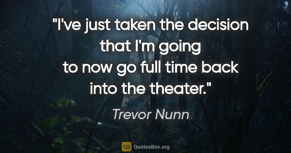Trevor Nunn quote: "I've just taken the decision that I'm going to now go full..."