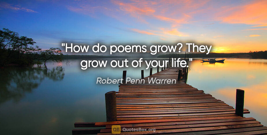 Robert Penn Warren quote: "How do poems grow? They grow out of your life."