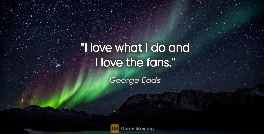 George Eads quote: "I love what I do and I love the fans."