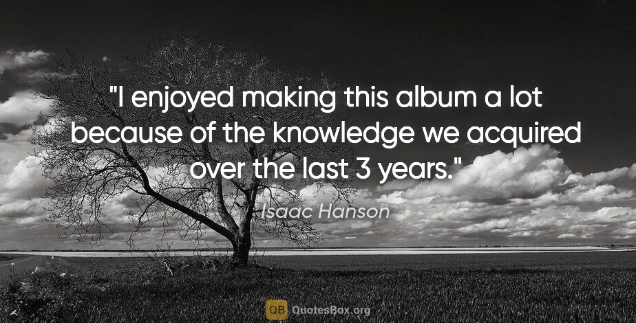 Isaac Hanson quote: "I enjoyed making this album a lot because of the knowledge we..."