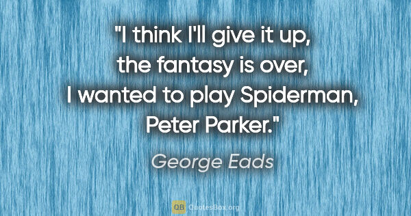 George Eads quote: "I think I'll give it up, the fantasy is over, I wanted to play..."