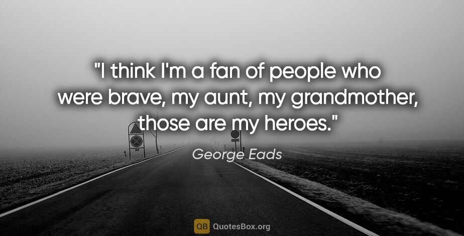 George Eads quote: "I think I'm a fan of people who were brave, my aunt, my..."