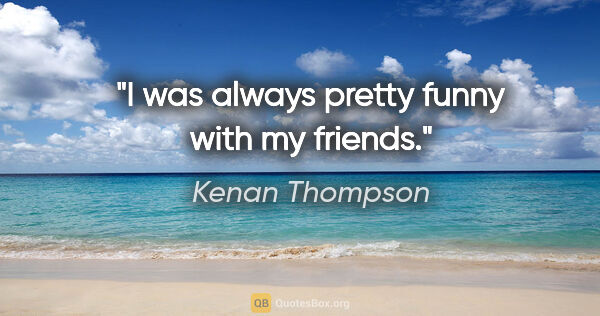 Kenan Thompson quote: "I was always pretty funny with my friends."