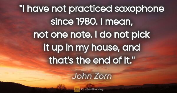 John Zorn quote: "I have not practiced saxophone since 1980. I mean, not one..."
