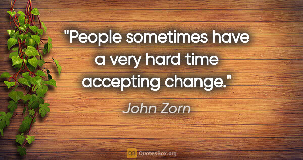 John Zorn quote: "People sometimes have a very hard time accepting change."
