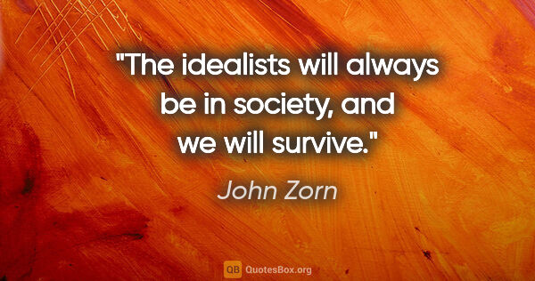 John Zorn quote: "The idealists will always be in society, and we will survive."