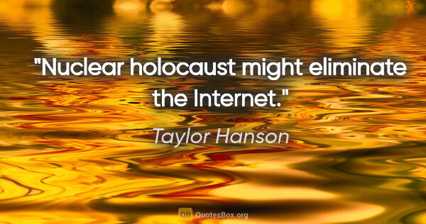 Taylor Hanson quote: "Nuclear holocaust might eliminate the Internet."