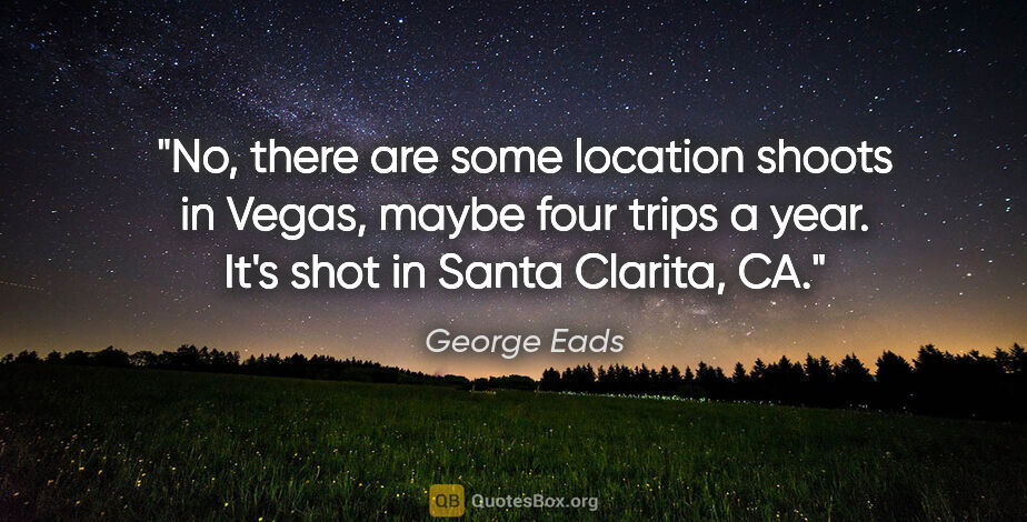George Eads quote: "No, there are some location shoots in Vegas, maybe four trips..."