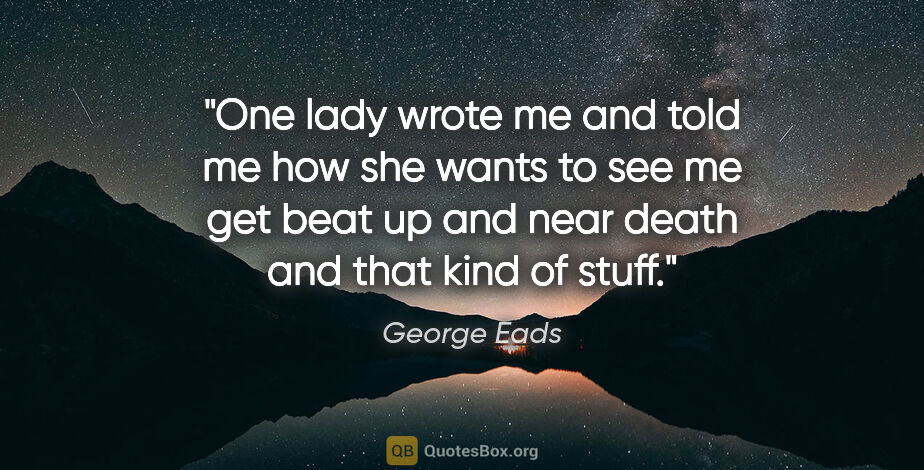 George Eads quote: "One lady wrote me and told me how she wants to see me get beat..."