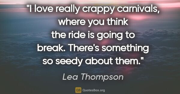 Lea Thompson quote: "I love really crappy carnivals, where you think the ride is..."