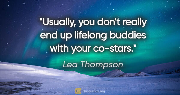 Lea Thompson quote: "Usually, you don't really end up lifelong buddies with your..."