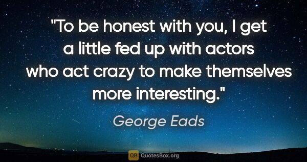 George Eads quote: "To be honest with you, I get a little fed up with actors who..."